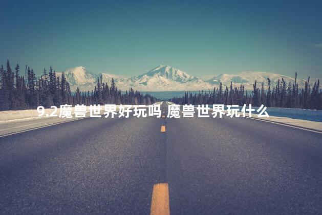 9.2魔兽世界好玩吗 魔兽世界玩什么职业好